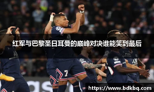 红军与巴黎圣日耳曼的巅峰对决谁能笑到最后