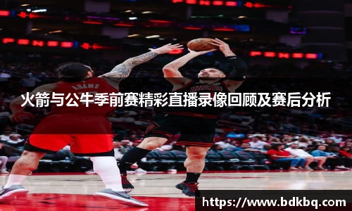 火箭与公牛季前赛精彩直播录像回顾及赛后分析