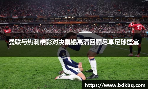 曼联与热刺精彩对决集锦高清回顾尽享足球盛宴